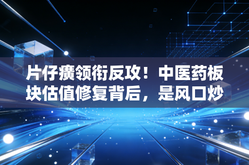 片仔癀领衔反攻！中医药板块估值修复背后，是风口炒作还是长期确定性赛道？
