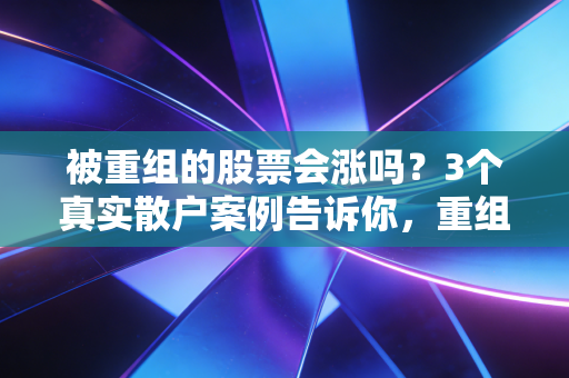 被重组的股票会涨吗？3个真实散户案例告诉你，重组股的水比你想的深多了