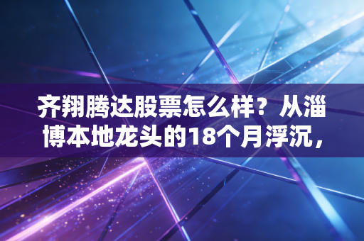 齐翔腾达股票怎么样?从淄博本地龙头的18个月浮沉,看普通散户的周期股赚钱逻辑