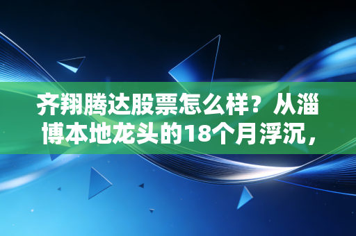 齐翔腾达股票怎么样？从淄博本地龙头的18个月浮沉，看普通散户的周期股赚钱逻辑