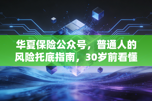 华夏保险公众号，普通人的风险托底指南，30岁前看懂能省十几万