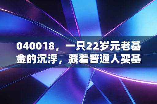 040018,一只22岁元老基金的沉浮,藏着普通人买基赚钱的3个底层逻辑