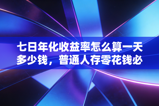 七日年化收益率怎么算一天多少钱,普通人存零花钱必懂的收益算账指南