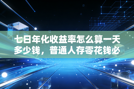七日年化收益率怎么算一天多少钱，普通人存零花钱必懂的收益算账指南