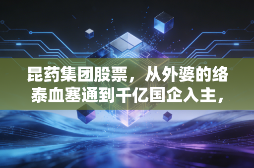 昆药集团股票，从外婆的络泰血塞通到千亿国企入主，老字号中药的投资逻辑真的变了吗？