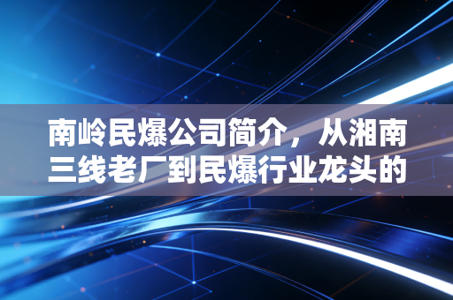 南岭民爆公司简介,从湘南三线老厂到民爆行业龙头的成长图鉴