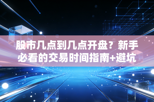 股市几点到几点开盘？新手必看的交易时间指南+避坑实操手册