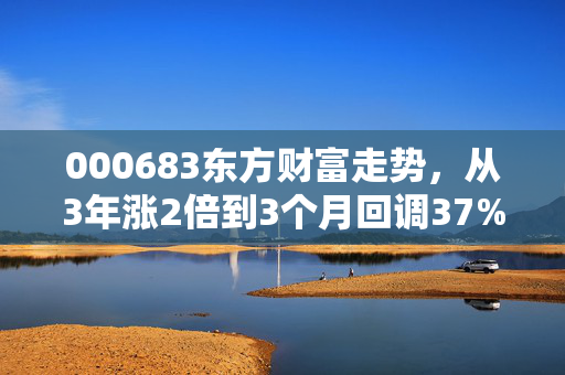 000683东方财富走势,从3年涨2倍到3个月回调37%,普通散户该拿还是该走?