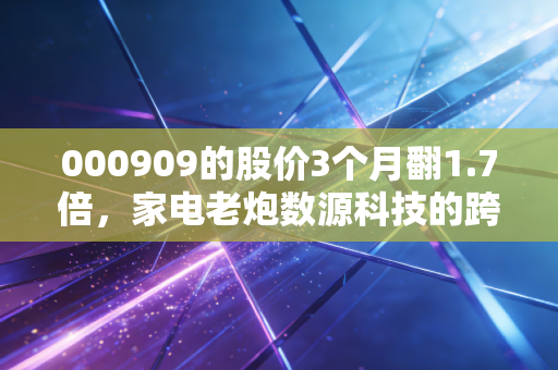 000909的股价3个月翻1.7倍，家电老炮数源科技的跨界野望与普通散户的踩坑实录