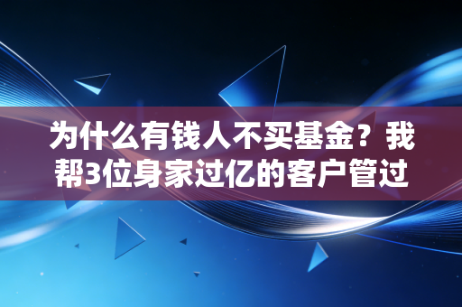为什么有钱人不买基金?我帮3位身家过亿的客户管过账,终于摸透了他们的投资逻辑