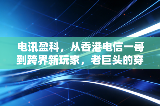 电讯盈科，从香港电信一哥到跨界新玩家，老巨头的穿越周期密码