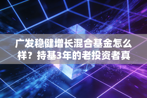 广发稳健增长混合基金怎么样？持基3年的老投资者真心话，适合普通人上车吗