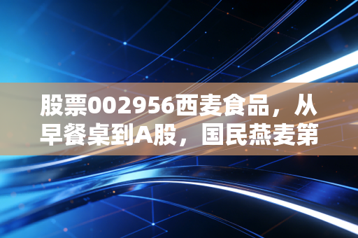 股票002956西麦食品,从早餐桌到A股,国民燕麦第一股的逆袭、隐忧与未来可能性