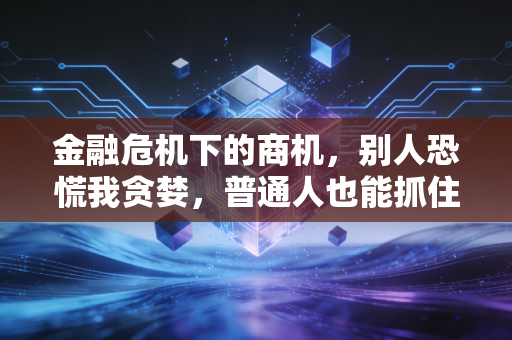 金融危机下的商机，别人恐慌我贪婪，普通人也能抓住的3类低风险翻盘机会