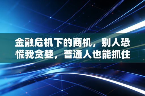 金融危机下的商机，别人恐慌我贪婪，普通人也能抓住的3类低风险翻盘机会