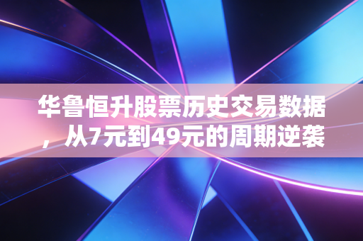 华鲁恒升股票历史交易数据,从7元到49元的周期逆袭,普通散户怎么抓化工白马的赚钱规律