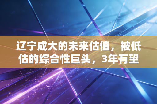 辽宁成大的未来估值,被低估的综合性巨头,3年有望冲击千亿市值?