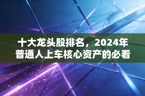 十大龙头股排名,2024年普通人上车核心资产的必看指南