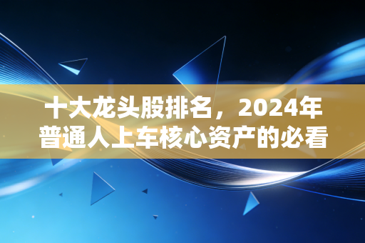 十大龙头股排名，2024年普通人上车核心资产的必看指南