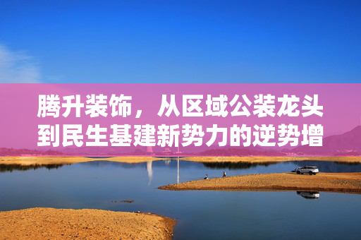 腾升装饰，从区域公装龙头到民生基建新势力的逆势增长密码