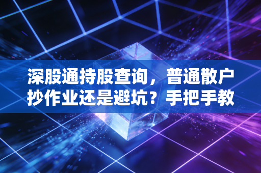 深股通持股查询，普通散户抄作业还是避坑？手把手教你用对北向资金风向标