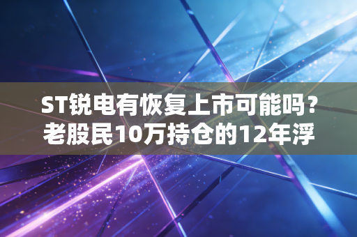 ST锐电有恢复上市可能吗?老股民10万持仓的12年浮沉与风电赛道的暗线机会