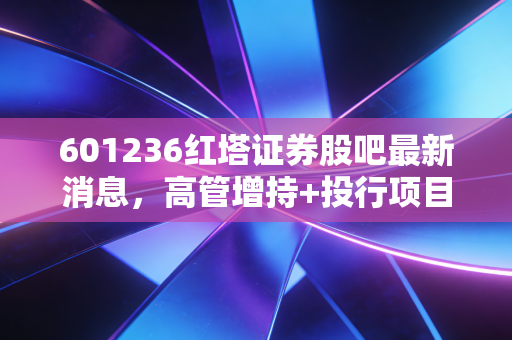 601236红塔证券股吧最新消息,高管增持+投行项目爆发,中小散户该跟着喝汤还是谨慎观望?