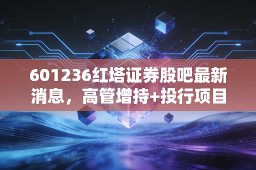 601236红塔证券股吧最新消息，高管增持+投行项目爆发，中小散户该跟着喝汤还是谨慎观望？