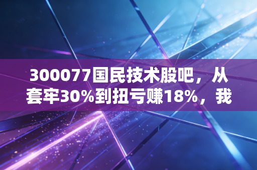 300077国民技术股吧，从套牢30%到扭亏赚18%，我在这只芯片股里踩过的坑、摸过的路