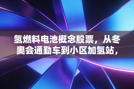 氢燃料电池概念股票，从冬奥会通勤车到小区加氢站，我为什么说它是下一个三年翻倍的黄金赛道？