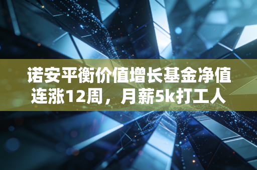 诺安平衡价值增长基金净值连涨12周，月薪5k打工人3年攒10万首付，普通人投资真的不用追热点