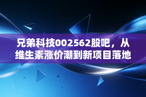 兄弟科技002562股吧，从维生素涨价潮到新项目落地，小散拿3万股守18个月的得与失