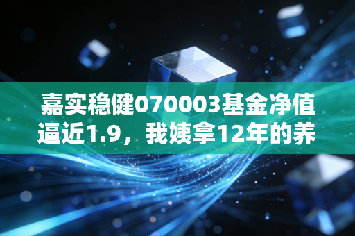 嘉实稳健070003基金净值逼近1.9,我姨拿12年的养老钱,收益比房贷还高