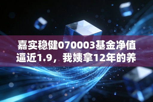嘉实稳健070003基金净值逼近1.9，我姨拿12年的养老钱，收益比房贷还高