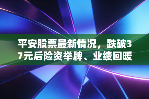平安股票最新情况,跌破37元后险资举牌、业绩回暖,普通散户现在能不能上车?