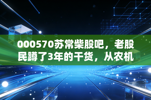 000570苏常柴股吧,老股民蹲了3年的干货,从农机赛道到国企改革的预期到底能不能落地?