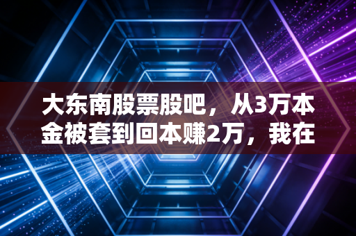大东南股票股吧,从3万本金被套到回本赚2万,我在这里踩过的坑、摸过的规律全分享