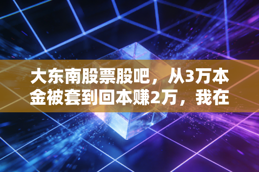大东南股票股吧,从3万本金被套到回本赚2万,我在这里踩过的坑、摸过的规律全分享