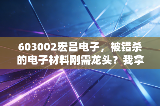 603002宏昌电子，被错杀的电子材料刚需龙头？我拿4年的持仓经历告诉你真实投资逻辑
