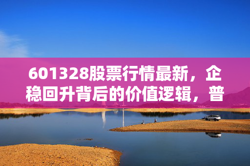 601328股票行情最新，企稳回升背后的价值逻辑，普通投资者的稳赚参考