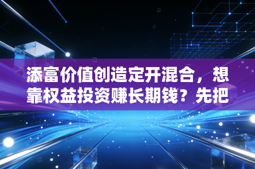 添富价值创造定开混合，想靠权益投资赚长期钱？先把拿不住的毛病治了
