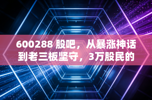 600288 股吧，从暴涨神话到老三板坚守，3万股民的悲欢与投资认知课