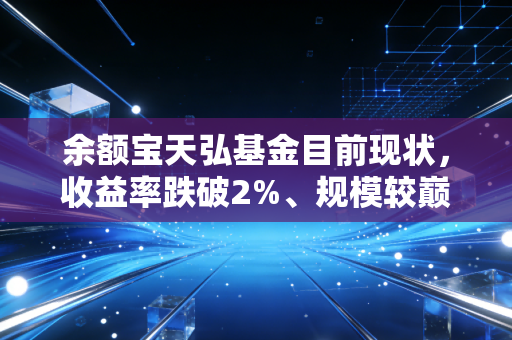 余额宝天弘基金目前现状,收益率跌破2%、规模较巅峰腰斩,普通人的零钱理财还有更好的选择吗?