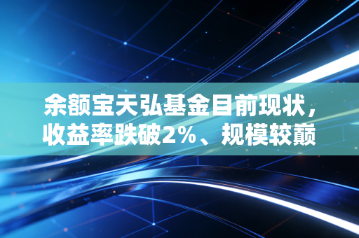 余额宝天弘基金目前现状，收益率跌破2%、规模较巅峰腰斩，普通人的零钱理财还有更好的选择吗？
