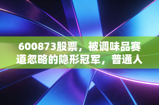 600873股票，被调味品赛道忽略的隐形冠军，普通人的价值投资样本值得抄作业吗？