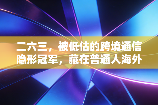 二六三，被低估的跨境通信隐形冠军，藏在普通人海外生意里的增长密码