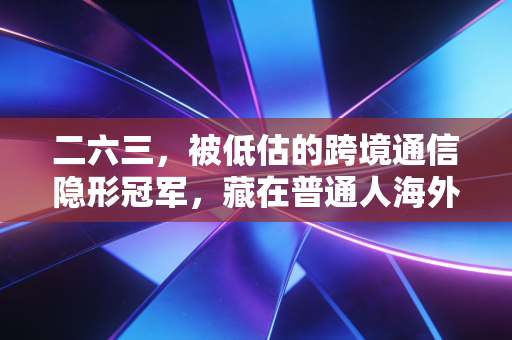 二六三，被低估的跨境通信隐形冠军，藏在普通人海外生意里的增长密码