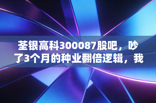 荃银高科300087股吧，吵了3个月的种业翻倍逻辑，我跑了3趟安徽农村才敢说真话