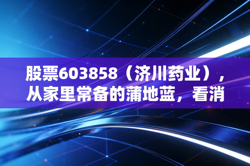 股票603858（济川药业），从家里常备的蒲地蓝，看消费医疗白马的沉浮与未来机会
