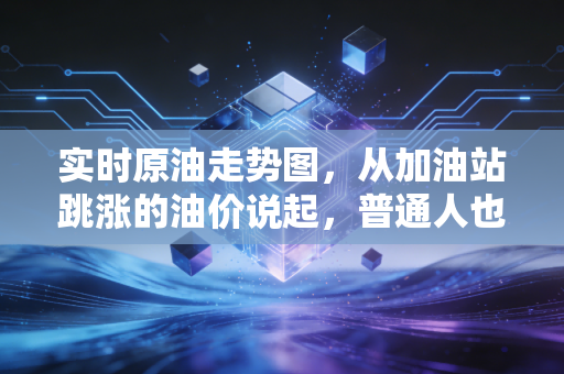实时原油走势图，从加油站跳涨的油价说起，普通人也能看懂的原油逻辑与投资避坑指南